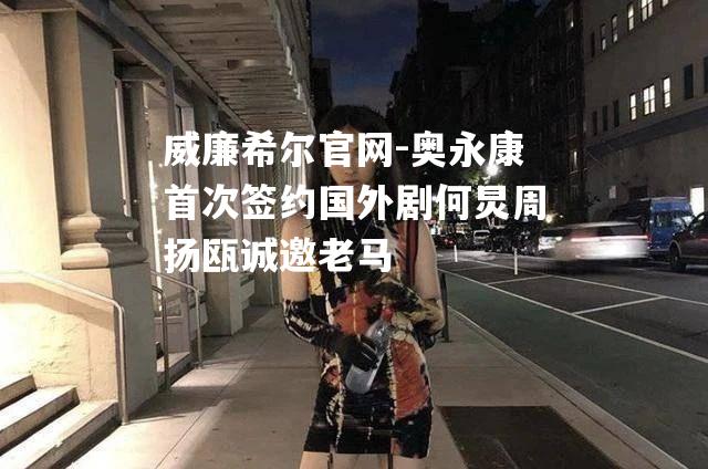 奥永康首次签约国外剧何炅周扬瓯诚邀老马