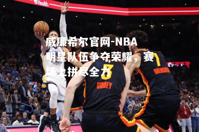 NBA明星队伍争夺荣耀，赛场上拼尽全力